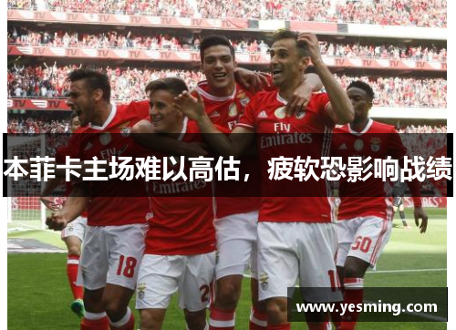 本菲卡主场难以高估，疲软恐影响战绩